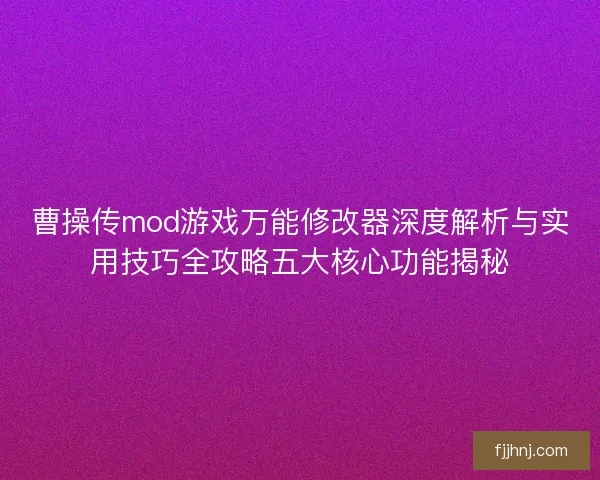 曹操传mod游戏万能修改器深度解析与实用技巧全攻略五大核心功能揭秘