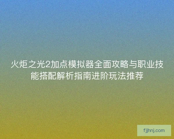 火炬之光2加点模拟器全面攻略与职业技能搭配解析指南进阶玩法推荐
