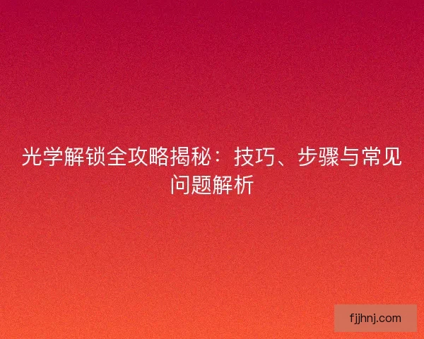光学解锁全攻略揭秘：技巧、步骤与常见问题解析