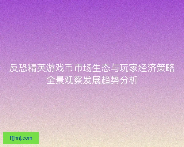 反恐精英游戏币市场生态与玩家经济策略全景观察发展趋势分析