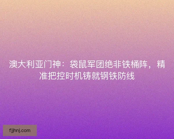 澳大利亚门神：袋鼠军团绝非铁桶阵，精准把控时机铸就钢铁防线