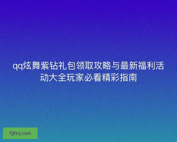 qq炫舞紫钻礼包领取攻略与最新福利活动大全玩家必看精彩指南
