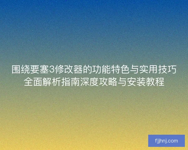 围绕要塞3修改器的功能特色与实用技巧全面解析指南深度攻略与安装教程