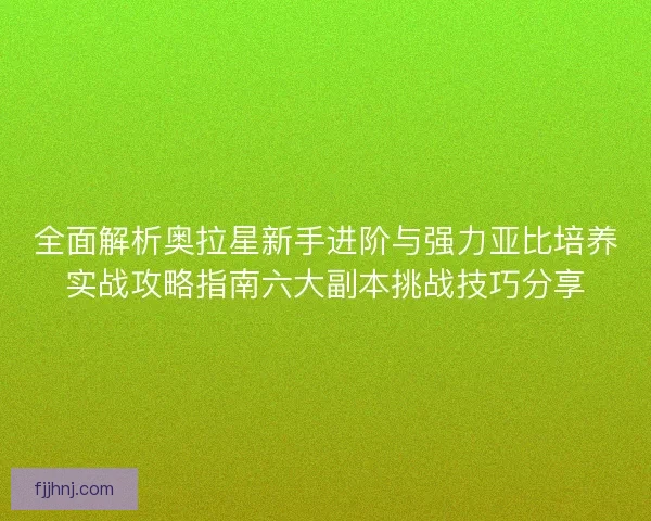 全面解析奥拉星新手进阶与强力亚比培养实战攻略指南六大副本挑战技巧分享