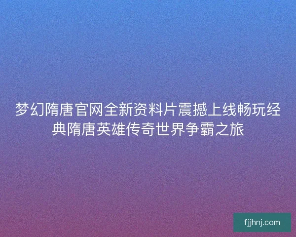 梦幻隋唐官网全新资料片震撼上线畅玩经典隋唐英雄传奇世界争霸之旅