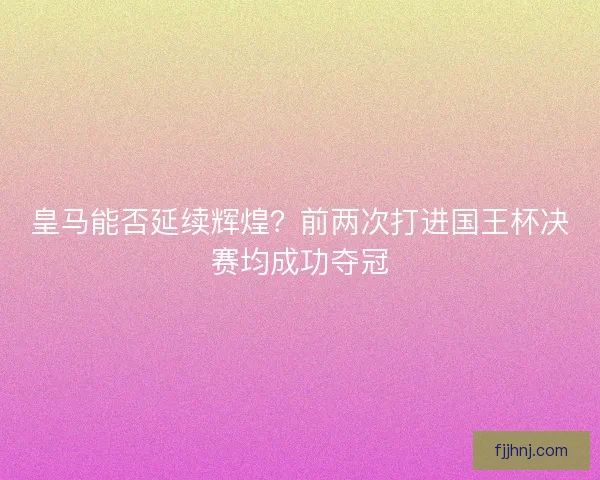 皇马能否延续辉煌？前两次打进国王杯决赛均成功夺冠