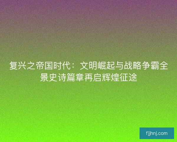 复兴之帝国时代：文明崛起与战略争霸全景史诗篇章再启辉煌征途